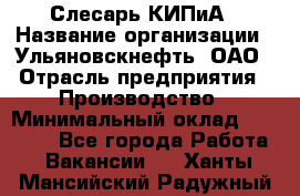 Слесарь КИПиА › Название организации ­ Ульяновскнефть, ОАО › Отрасль предприятия ­ Производство › Минимальный оклад ­ 20 000 - Все города Работа » Вакансии   . Ханты-Мансийский,Радужный г.